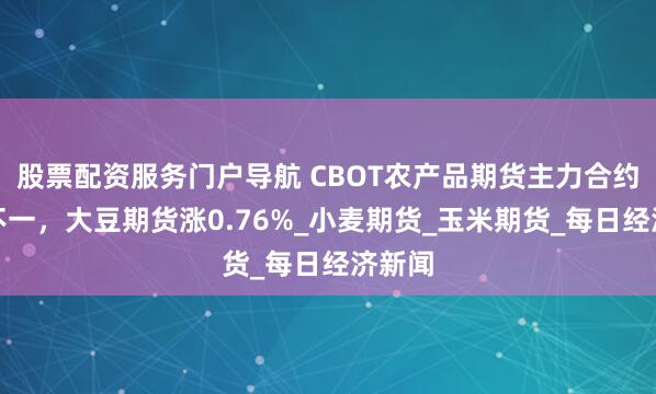 股票配资服务门户导航 CBOT农产品期货主力合约涨跌不一，大豆期货涨0.76%_小麦期货_玉米期货_每日经济新闻