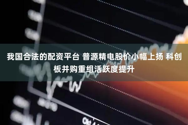 我国合法的配资平台 普源精电股价小幅上扬 科创板并购重组活跃度提升