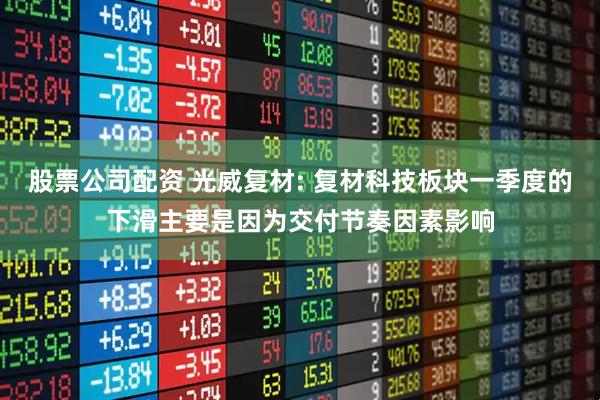 股票公司配资 光威复材: 复材科技板块一季度的下滑主要是因为交付节奏因素影响