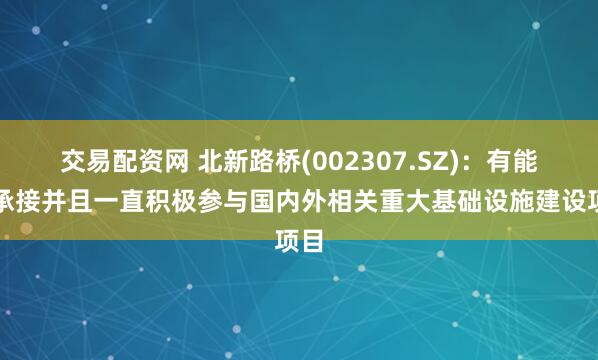 交易配资网 北新路桥(002307.SZ)：有能力承接并且一直积极参与国内外相关重大基础设施建设项目