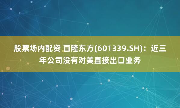 股票场内配资 百隆东方(601339.SH)：近三年公司没有对美直接出口业务