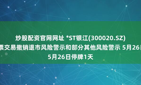 炒股配资官网网址 *ST银江(300020.SZ)：公司股票交易撤销退市风险警示和部分其他风险警示 5月26日停牌1天