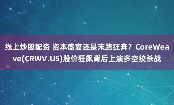 线上炒股配资 资本盛宴还是末路狂奔？CoreWeave(CRWV.US)股价狂飙背后上演多空绞杀战