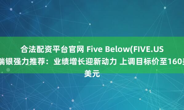 合法配资平台官网 Five Below(FIVE.US)获瑞银强力推荐：业绩增长迎新动力 上调目标价至160美元
