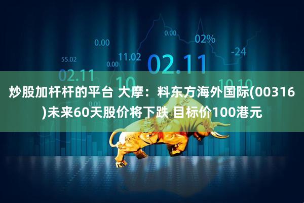 炒股加杆杆的平台 大摩：料东方海外国际(00316)未来60天股价将下跌 目标价100港元