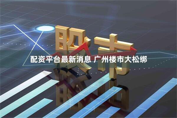 配资平台最新消息 广州楼市大松绑