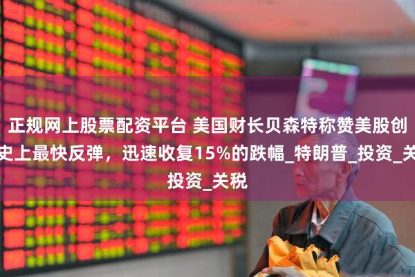 正规网上股票配资平台 美国财长贝森特称赞美股创历史上最快反弹，迅速收复15%的跌幅_特朗普_投资_关税