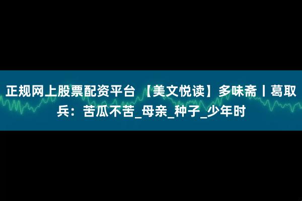 正规网上股票配资平台 【美文悦读】多味斋丨葛取兵：苦瓜不苦_母亲_种子_少年时