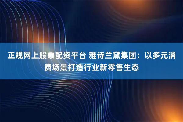 正规网上股票配资平台 雅诗兰黛集团：以多元消费场景打造行业新零售生态