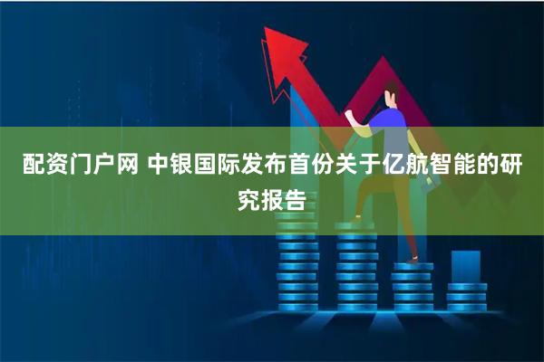 配资门户网 中银国际发布首份关于亿航智能的研究报告