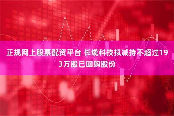 正规网上股票配资平台 长缆科技拟减持不超过193万股已回购股份