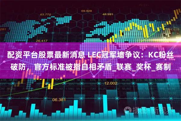 配资平台股票最新消息 LEC冠军墙争议：KC粉丝破防，官方标准被指自相矛盾_联赛_奖杯_赛制