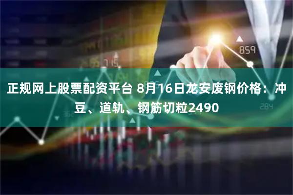 正规网上股票配资平台 8月16日龙安废钢价格：冲豆、道轨、钢筋切粒2490