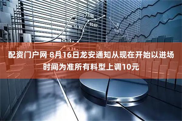 配资门户网 8月16日龙安通知从现在开始以进场时间为准所有料型上调10元