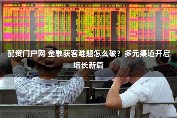 配资门户网 金融获客难题怎么破？多元渠道开启增长新篇