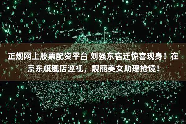 正规网上股票配资平台 刘强东宿迁惊喜现身！在京东旗舰店巡视，靓丽美女助理抢镜！