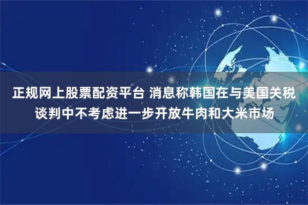 正规网上股票配资平台 消息称韩国在与美国关税谈判中不考虑进一步开放牛肉和大米市场
