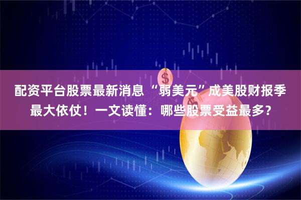 配资平台股票最新消息 “弱美元”成美股财报季最大依仗！一文读懂：哪些股票受益最多？