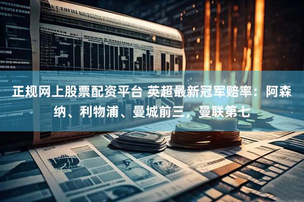 正规网上股票配资平台 英超最新冠军赔率：阿森纳、利物浦、曼城前三，曼联第七