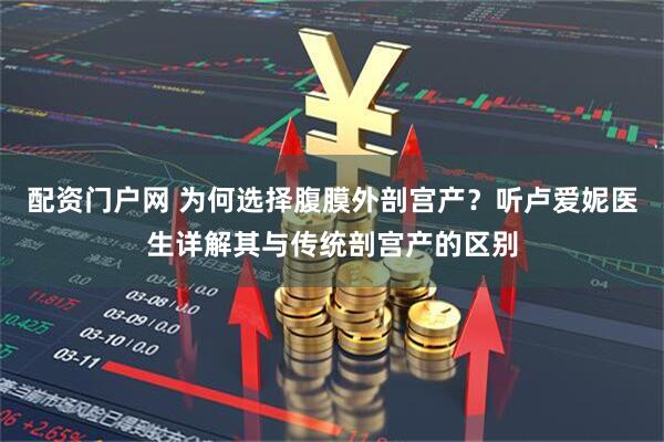 配资门户网 为何选择腹膜外剖宫产?听卢爱妮医生详解其与传统剖宫产的区别