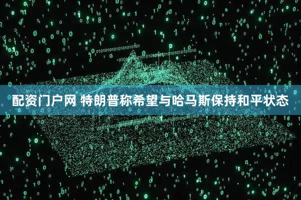 配资门户网 特朗普称希望与哈马斯保持和平状态