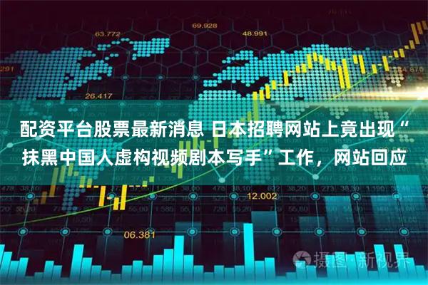 配资平台股票最新消息 日本招聘网站上竟出现“抹黑中国人虚构视频剧本写手”工作,网站回应