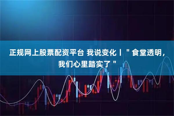 正规网上股票配资平台 我说变化丨＂食堂透明，我们心里踏实了＂
