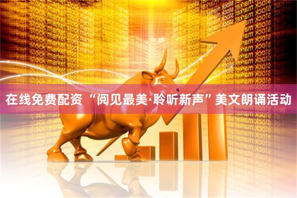 在线免费配资 “阅见最美·聆听新声”美文朗诵活动