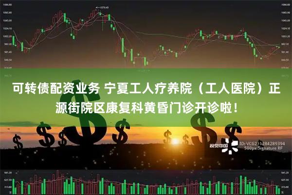 可转债配资业务 宁夏工人疗养院（工人医院）正源街院区康复科黄昏门诊开诊啦！