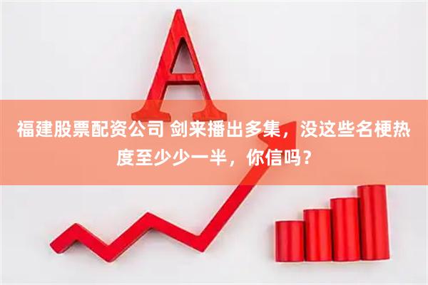 福建股票配资公司 剑来播出多集，没这些名梗热度至少少一半，你信吗？