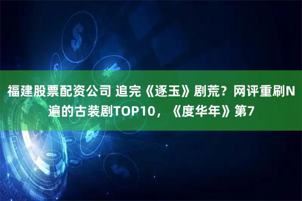 福建股票配资公司 追完《逐玉》剧荒？网评重刷N遍的古装剧TOP10，《度华年》第7