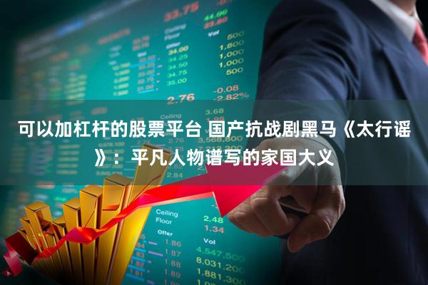 可以加杠杆的股票平台 国产抗战剧黑马《太行谣》：平凡人物谱写的家国大义