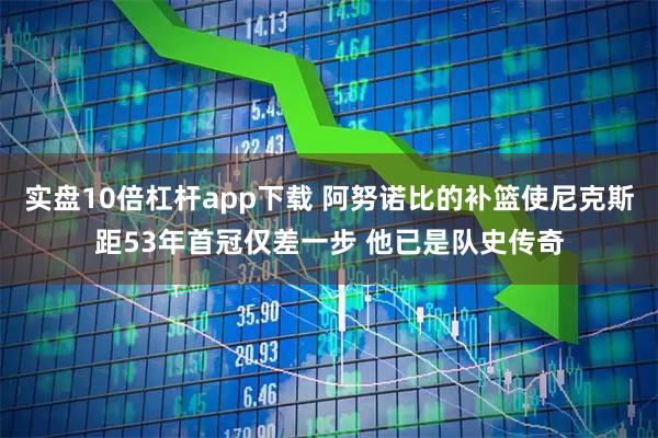 实盘10倍杠杆app下载 阿努诺比的补篮使尼克斯距53年首冠仅差一步 他已是队史传奇
