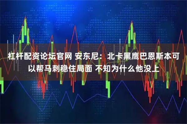 杠杆配资论坛官网 安东尼：北卡黑鹰巴恩斯本可以帮马刺稳住局面 不知为什么他没上