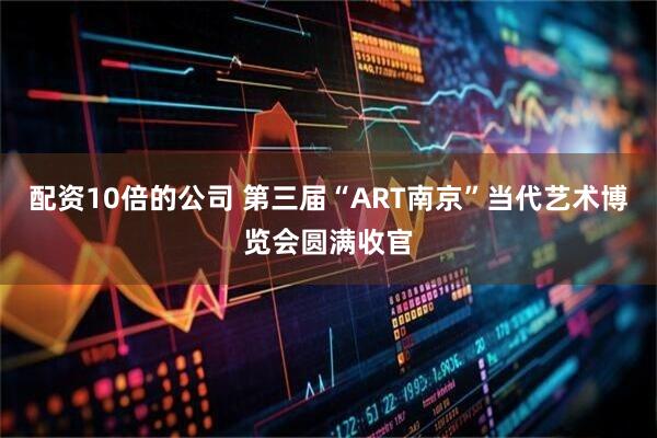 配资10倍的公司 第三届“ART南京”当代艺术博览会圆满收官
