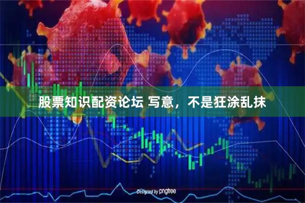 股票知识配资论坛 写意，不是狂涂乱抹