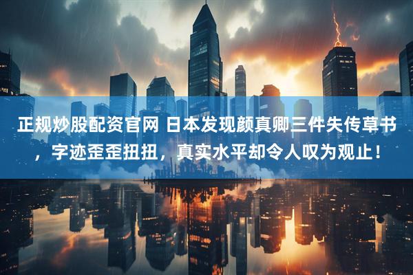 正规炒股配资官网 日本发现颜真卿三件失传草书，字迹歪歪扭扭，真实水平却令人叹为观止！