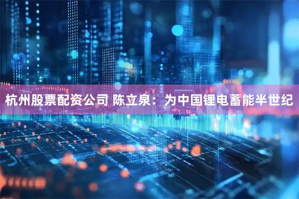 杭州股票配资公司 陈立泉:为中国锂电蓄能半世纪