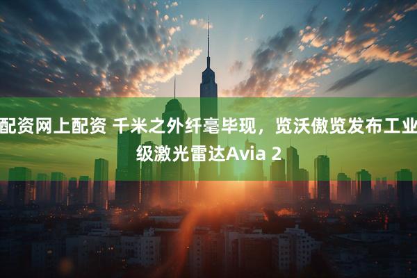 配资网上配资 千米之外纤毫毕现，览沃傲览发布工业级激光雷达Avia 2