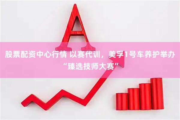 股票配资中心行情 以赛代训,美孚1号车养护举办“臻选技师大赛”
