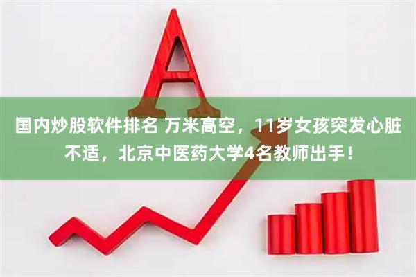 国内炒股软件排名 万米高空，11岁女孩突发心脏不适，北京中医药大学4名教师出手！
