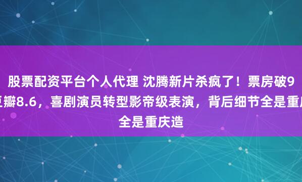 股票配资平台个人代理 沈腾新片杀疯了！票房破9亿豆瓣8.6，喜剧演员转型影帝级表演，背后细节全是重庆造