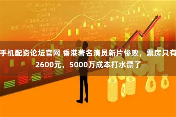 手机配资论坛官网 香港著名演员新片惨败，票房只有2600元，5000万成本打水漂了