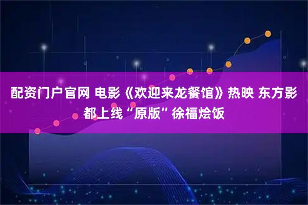 配资门户官网 电影《欢迎来龙餐馆》热映 东方影都上线“原版”徐福烩饭