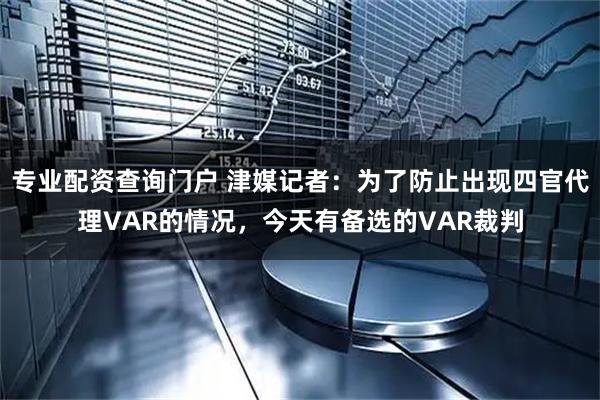 专业配资查询门户 津媒记者：为了防止出现四官代理VAR的情况，今天有备选的VAR裁判