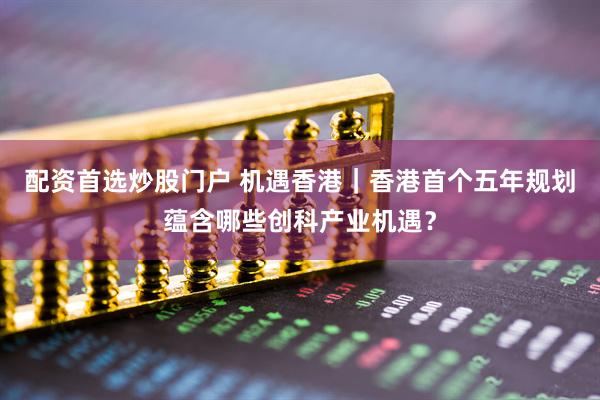 配资首选炒股门户 机遇香港｜香港首个五年规划蕴含哪些创科产业机遇？