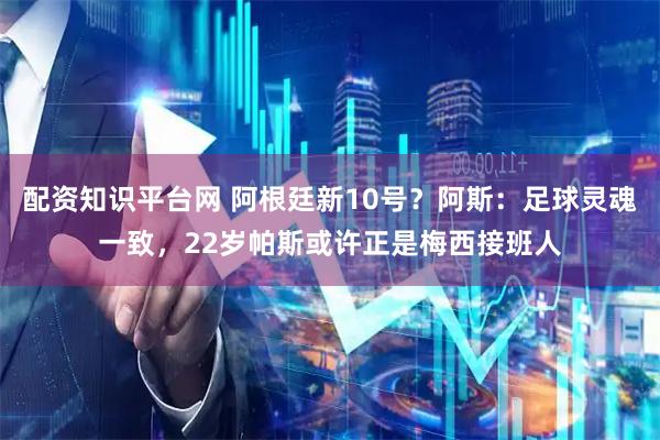 配资知识平台网 阿根廷新10号？阿斯：足球灵魂一致，22岁帕斯或许正是梅西接班人