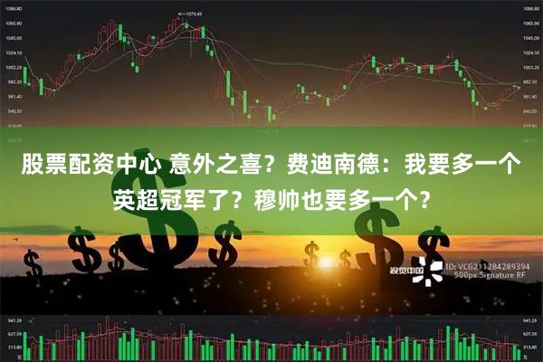 股票配资中心 意外之喜？费迪南德：我要多一个英超冠军了？穆帅也要多一个？