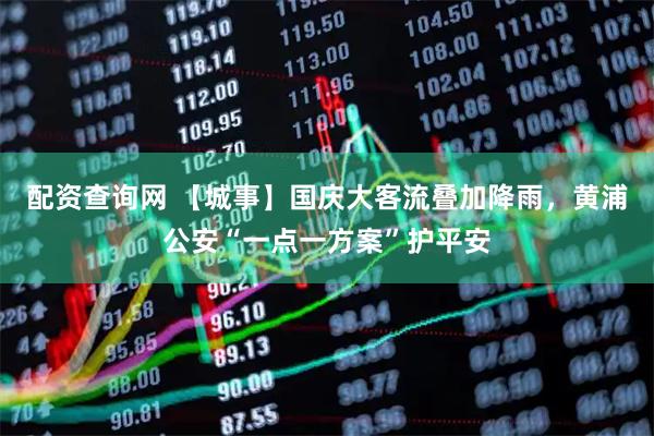 配资查询网 【城事】国庆大客流叠加降雨,黄浦公安“一点一方案”护平安